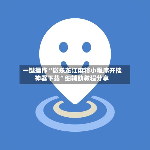 一键操作“微乐龙江麻将小程序开挂神器下载	”细辅助教程分享-第3张图片