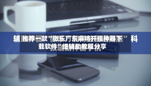 推荐一款“微乐广东麻将开挂神器下载软件”细辅助教程分享-第2张图片
