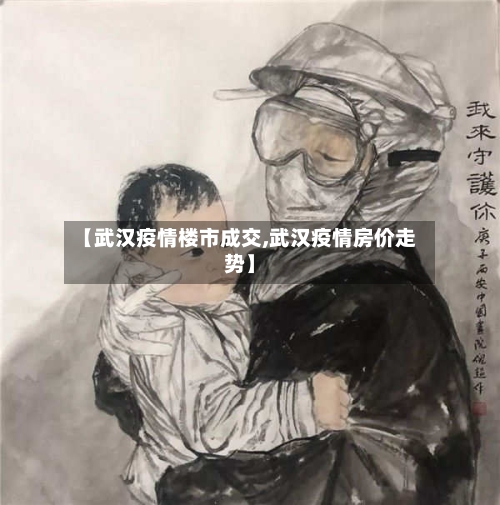 【武汉疫情楼市成交,武汉疫情房价走势】-第3张图片
