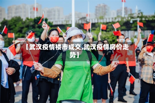 【武汉疫情楼市成交,武汉疫情房价走势】-第2张图片