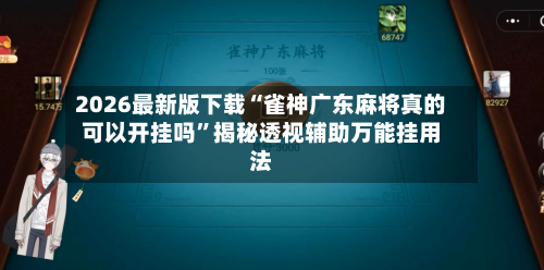 2026最新版下载“雀神广东麻将真的可以开挂吗”揭秘透视辅助万能挂用法