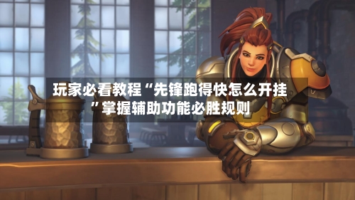 玩家必看教程“先锋跑得快怎么开挂”掌握辅助功能必胜规则-第2张图片