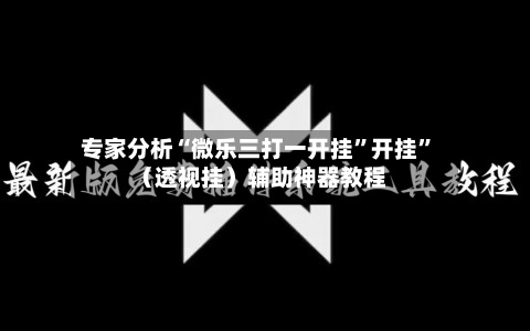 专家分析“微乐三打一开挂	”开挂”（透视挂）辅助神器教程-第2张图片