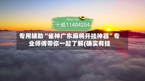 专用辅助“雀神广东麻将开挂神器	”专业师傅带你一起了解(确实有挂-第2张图片