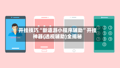 开挂技巧“新道游小程序辅助	”开挂神器{透视辅助}全揭秘-第3张图片