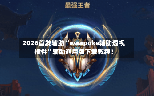 2026首发辅助“waapoke辅助透视插件	”辅助通用版下载教程！-第2张图片