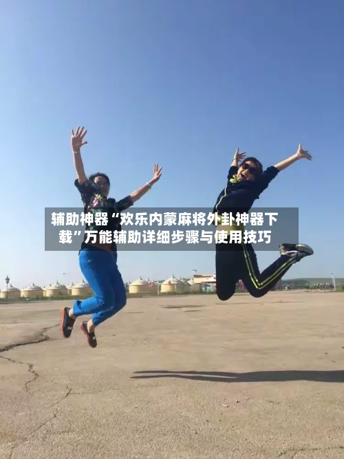 辅助神器“欢乐内蒙麻将外卦神器下载”万能辅助详细步骤与使用技巧