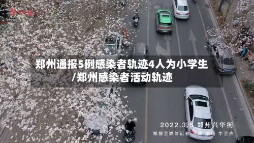 郑州通报5例感染者轨迹4人为小学生/郑州感染者活动轨迹