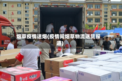 烟草疫情送烟(疫情间烟草物流送货报道)-第2张图片