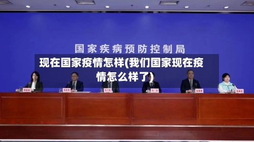 现在国家疫情怎样(我们国家现在疫情怎么样了)