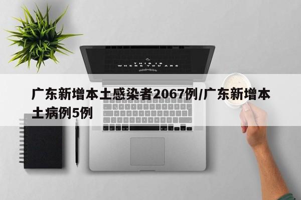 广东新增本土感染者2067例/广东新增本土病例5例