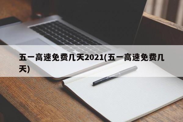 五一高速免费几天2021(五一高速免费几天)