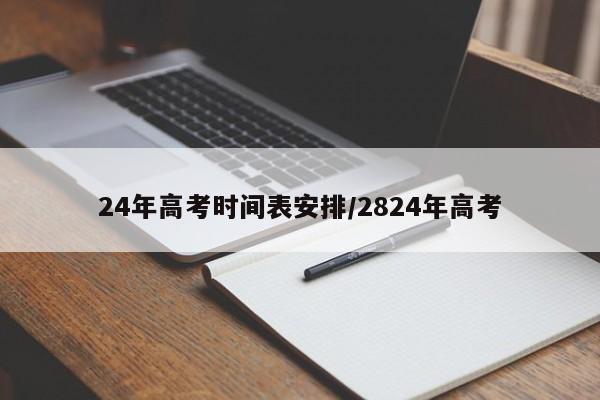 24年高考时间表安排/2824年高考